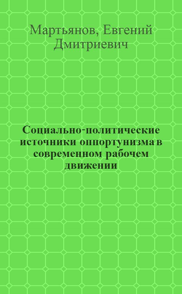 Социально-политические источники оппортунизма в современном рабочем движении : Автореф. дис. на соиск. учен. степени канд. ист. наук : (09.00.02)
