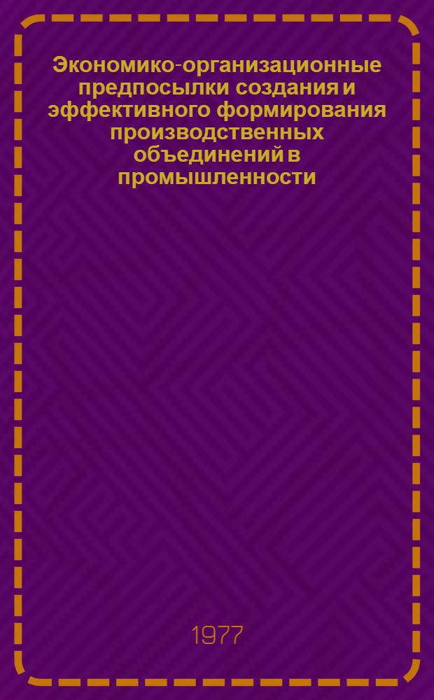 Экономико-организационные предпосылки создания и эффективного формирования производственных объединений в промышленности : Автореф. дис. на соиск. учен. степени канд. экон. наук : (08.00.05)