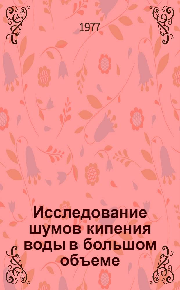 Исследование шумов кипения воды в большом объеме : Ч. 1-. Ч. 1 : Влияние удельного теплового потока и величины недогрева жидкости на спектр шума локального кипения воды
