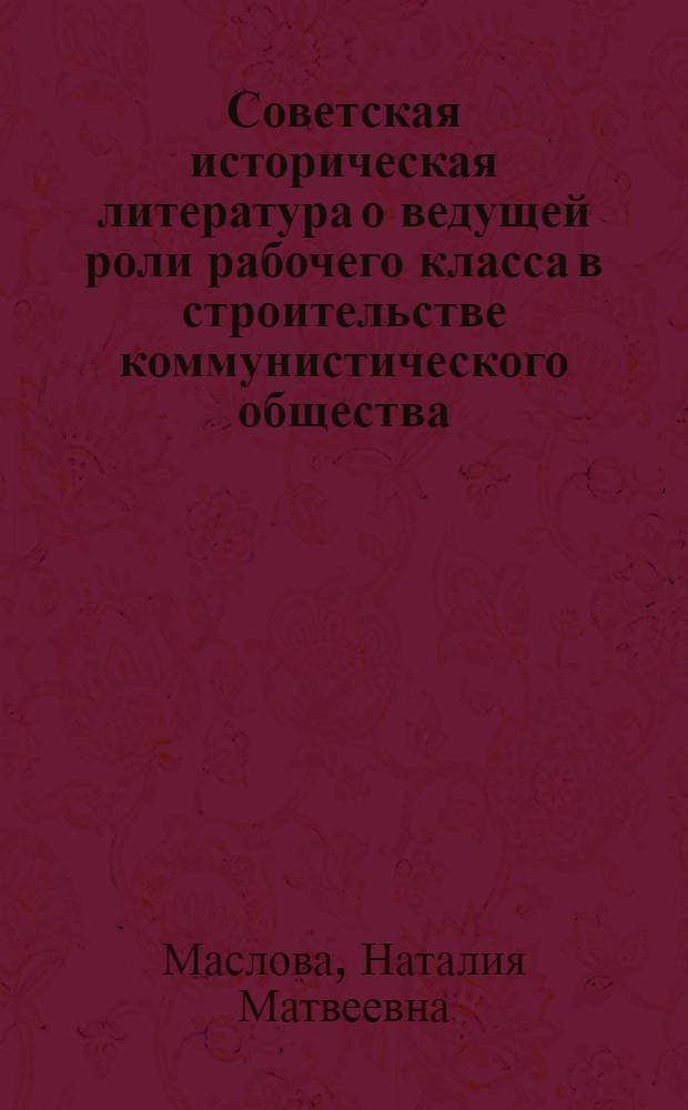 Советская историческая литература о ведущей роли рабочего класса в строительстве коммунистического общества (1966-1975 гг.) : Автореф. дис. на соиск. учен. степени канд. ист. наук : (07.00.02)