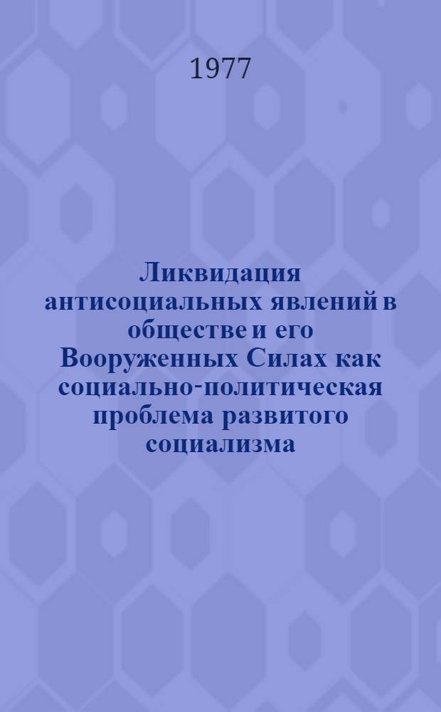 Ликвидация антисоциальных явлений в обществе и его Вооруженных Силах как социально-политическая проблема развитого социализма : Автореф. дис. на соиск. учен. степени канд. филос. наук