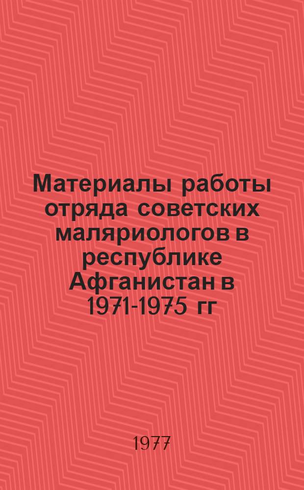 Материалы работы отряда советских маляриологов в республике Афганистан в 1971-1975 гг. : (Докл. на науч. конф. ИМП и ТМ им. Е.И. Марциновского 23 марта 1977 г.)