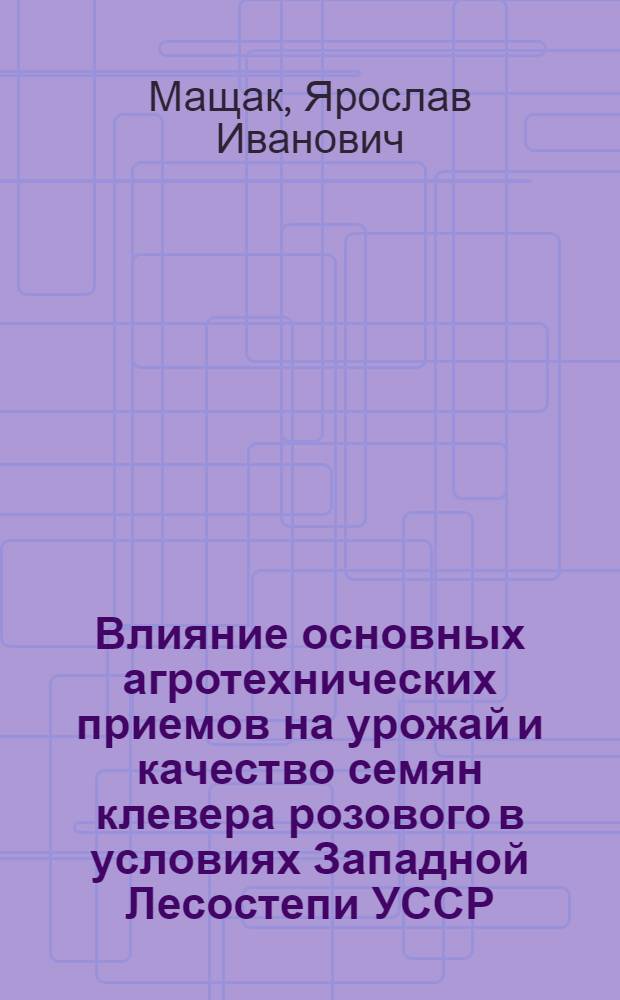 Влияние основных агротехнических приемов на урожай и качество семян клевера розового в условиях Западной Лесостепи УССР : Автореф. дис. на соиск. учен. степени канд. с.-х. наук : (06.01.09)