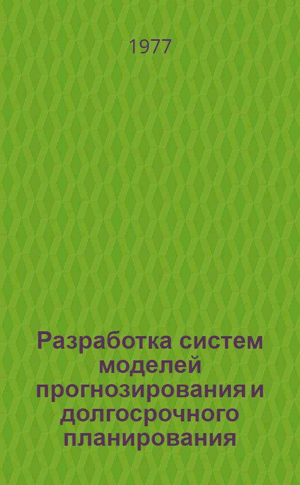 Разработка систем моделей прогнозирования и долгосрочного планирования : (Докл. на пленар. заседании Второй Всесоюз. науч. школы "Прогнозирование науч.-техн. прогресса", г. Баку, 28 нояб. - 4 дек. 1977 г.)