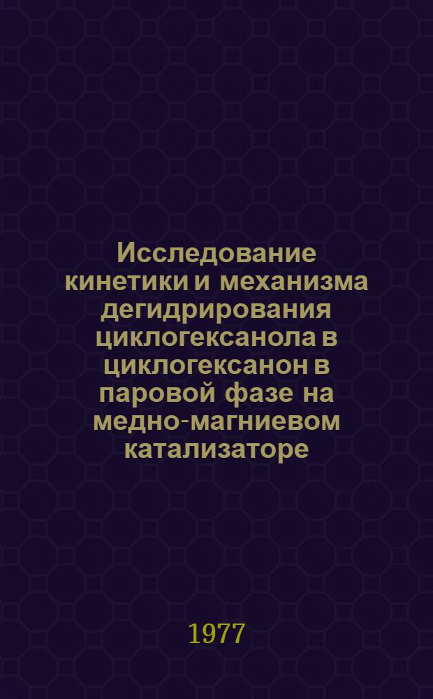 Исследование кинетики и механизма дегидрирования циклогексанола в циклогексанон в паровой фазе на медно-магниевом катализаторе : Автореф. дис. на соиск. учен. степени канд. хим. наук : (02.00.15)