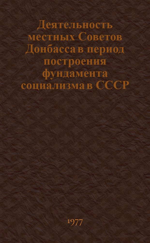 Деятельность местных Советов Донбасса в период построения фундамента социализма в СССР. (1926-1932 гг.) : Автореф. дис. на соиск. учен. степени канд. ист. наук : (07.00.02)