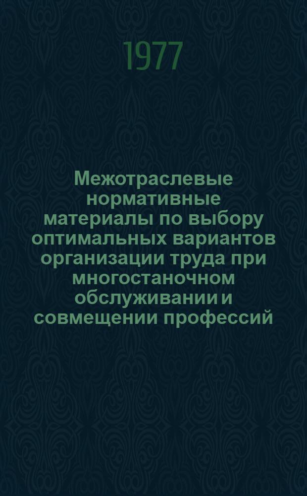 Межотраслевые нормативные материалы по выбору оптимальных вариантов организации труда при многостаночном обслуживании и совмещении профессий : Тезисы докл. : Для обсуждения на Учен. совете