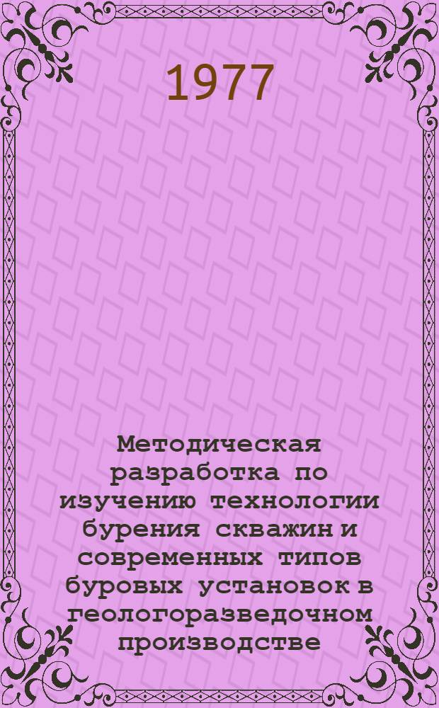 Методическая разработка по изучению технологии бурения скважин и современных типов буровых установок в геологоразведочном производстве : (Для рабочих вышкомонтажников, занятых в разведочном бурении на нефть и газ)