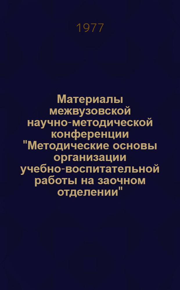 Материалы межвузовской научно-методической конференции "Методические основы организации учебно-воспитательной работы на заочном отделении"
