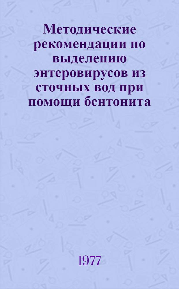 Методические рекомендации по выделению энтеровирусов из сточных вод при помощи бентонита : Утв. Учен. мед. советом М-ва здрав. УССР 30/VIII 1977 г
