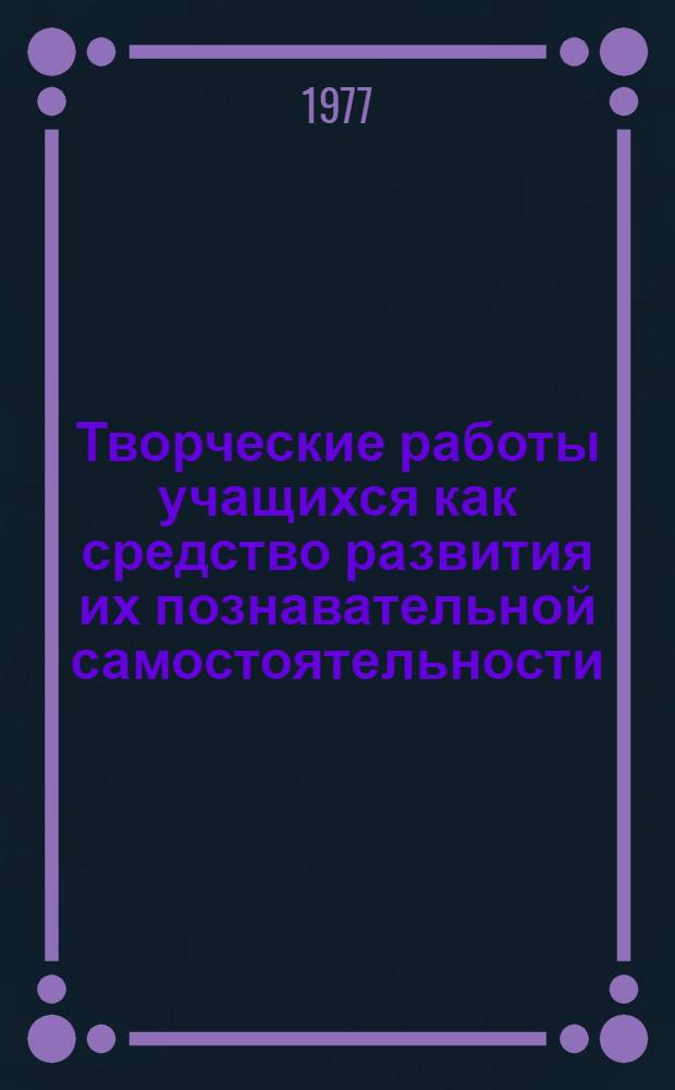 Творческие работы учащихся как средство развития их познавательной самостоятельности : Автореф. дис. на соиск. учен. степени канд. пед. наук : (13.00.01)