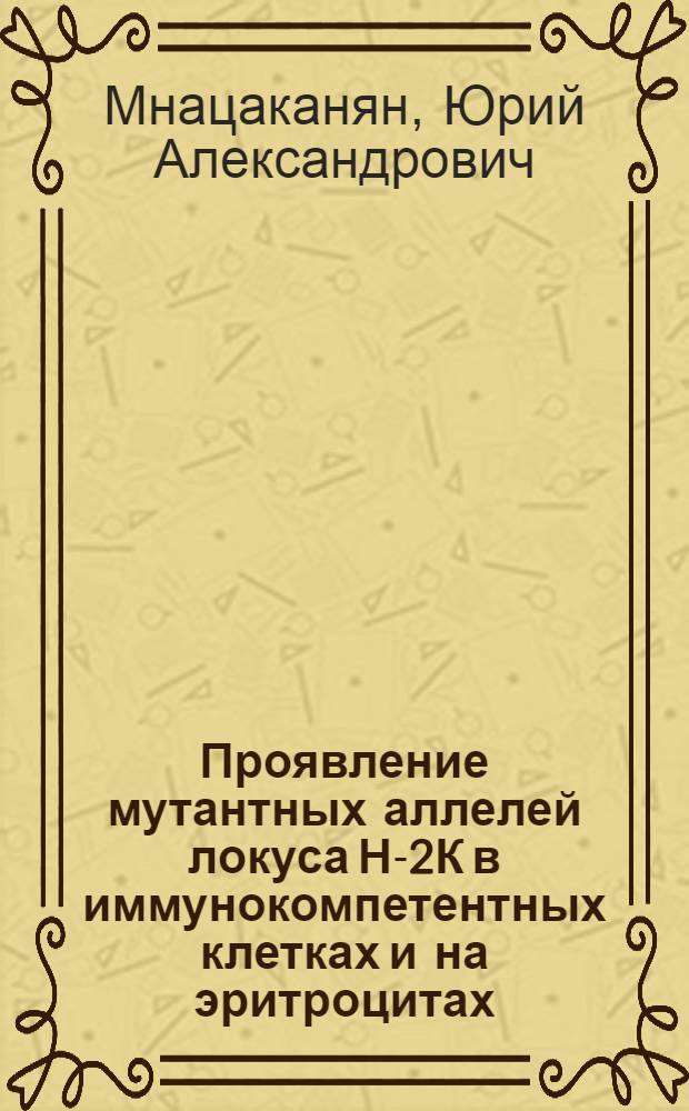 Проявление мутантных аллелей локуса Н-2К в иммунокомпетентных клетках и на эритроцитах : Автореф. дис. на соиск. учен. степени канд. биол. наук : (03.00.15)