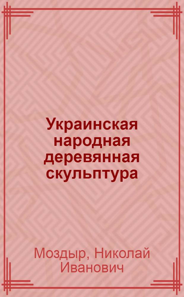 Украинская народная деревянная скульптура : Автореф. дис. на соиск. учен. степени канд. искусствоведения : (17.00.05)