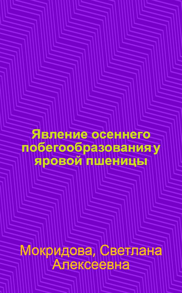 Явление осеннего побегообразования у яровой пшеницы : Автореф. дис. на соиск. учен. степени канд. биол. наук : (03.00.12)