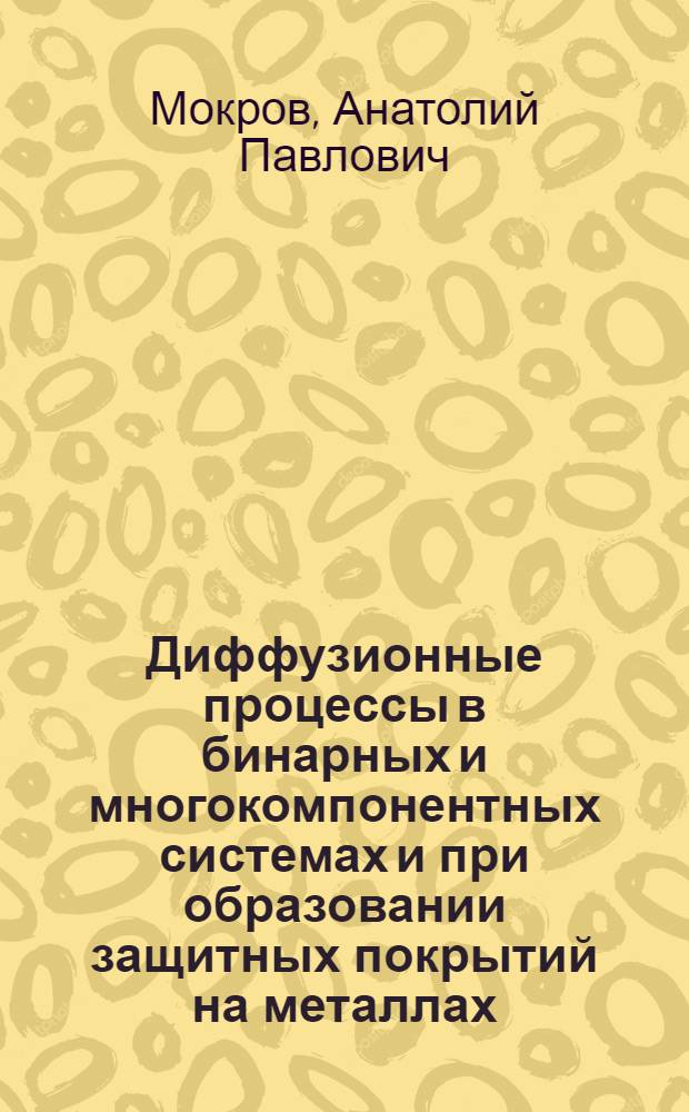 Диффузионные процессы в бинарных и многокомпонентных системах и при образовании защитных покрытий на металлах : Автореф. дис. на соиск. учен. степени д-ра техн. наук : (01.04.07)