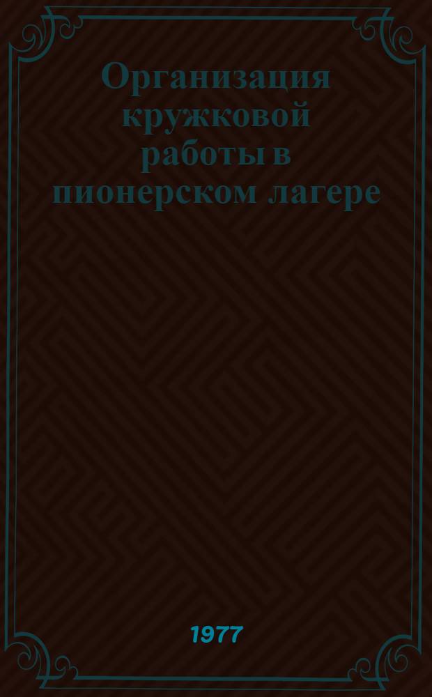 Организация кружковой работы в пионерском лагере : Метод. рекомендации