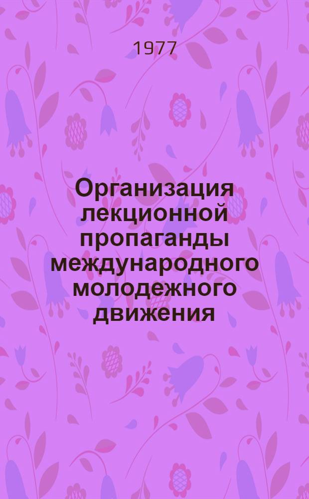 Организация лекционной пропаганды международного молодежного движения : Метод. рекомендации