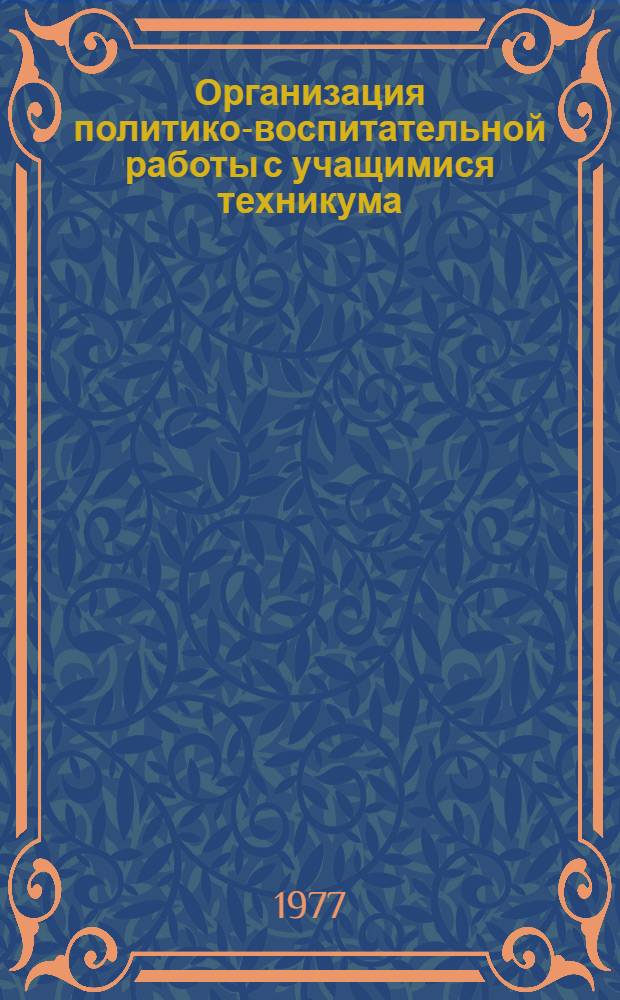 Организация политико-воспитательной работы с учащимися техникума : Метод. разраб. для сред. спец. учеб. заведений (В помощь зав. отд-ниями, рукодителям обществ. орг., классным руководителям, преподавателям) Ч. 1 -. Ч. 1 : [Из опыта работы Ленинградского техникума авиационного приборостроения и автоматики]