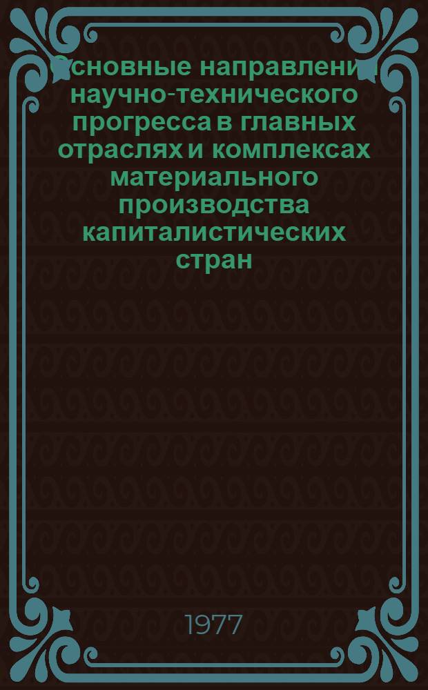 Основные направления научно-технического прогресса в главных отраслях и комплексах материального производства капиталистических стран. Т. 1. [Разд. 1 : Основные направления и экономическая эффективность научно-технического прогресса в промышленности главных капиталистических стран