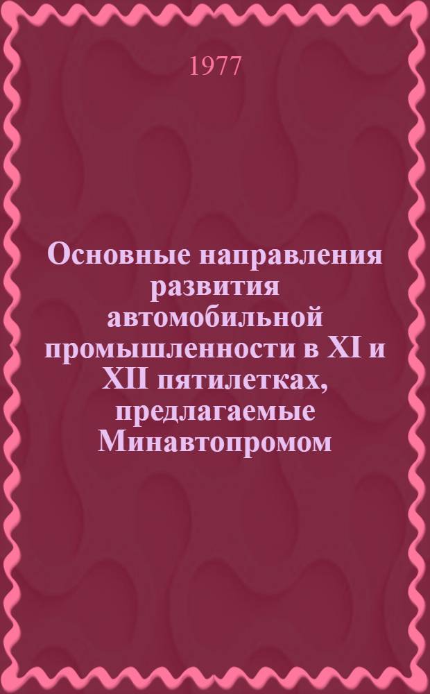 Основные направления развития автомобильной промышленности в XI и XII пятилетках, предлагаемые Минавтопромом : Варианты I и II (от 25 февр. и 9 июня 1977 г.)