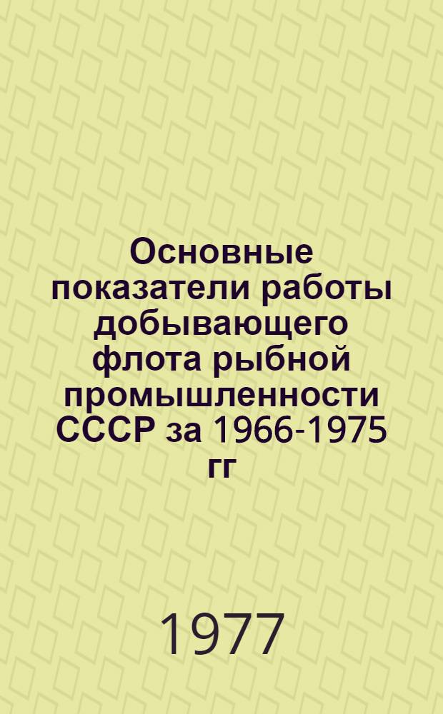Основные показатели работы добывающего флота рыбной промышленности СССР за 1966-1975 гг : Справочник Ч. 1-. Ч. 1 : Количественный состав, мощность и вылов рыбы по типам судов рыбной промышленности за 1966-1975 гг.