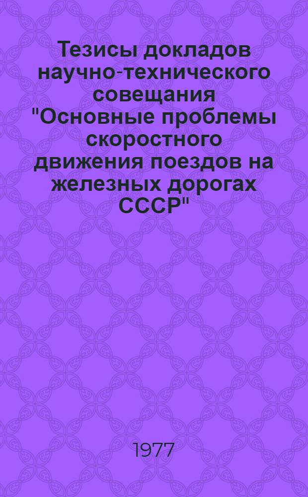 Тезисы докладов научно-технического совещания "Основные проблемы скоростного движения поездов на железных дорогах СССР". (24-26 мая 1977 г.)