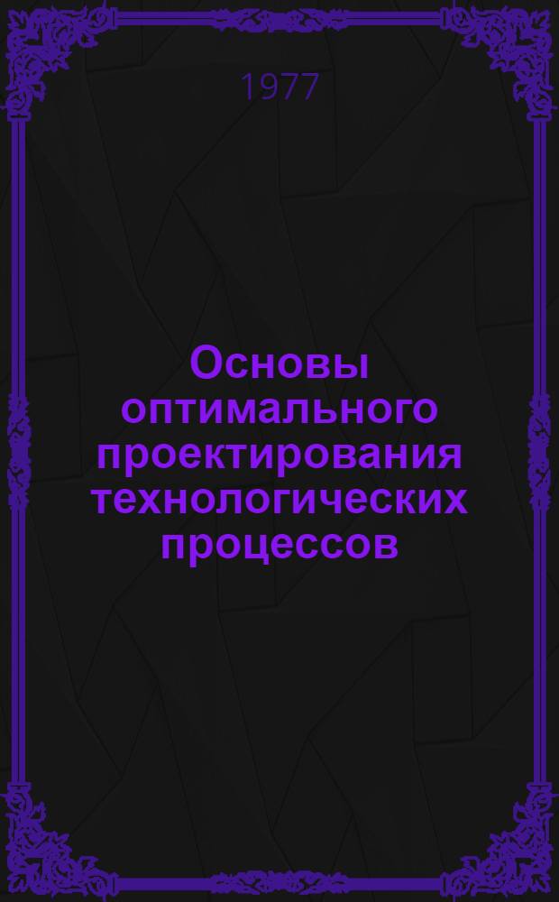 Основы оптимального проектирования технологических процессов : (На примере горячей объемной штамповки) Рекомендации в помощь слушателям отраслевой системы повышения квалификации по курсу "Автоматизация проектирования технол. процессов" Вып. 1. Вып. 1 : Дескриптивные модели