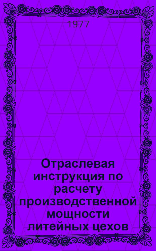 Отраслевая инструкция по расчету производственной мощности литейных цехов : 1 ред