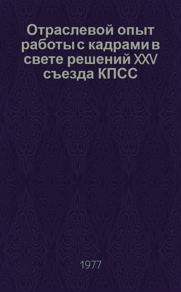 Отраслевой опыт работы с кадрами в свете решений XXV съезда КПСС : Сборник по материалам 4-го семинара-совещ. работников отд. кадров отрасли. Ивантеевка. Дек. 1976 г.