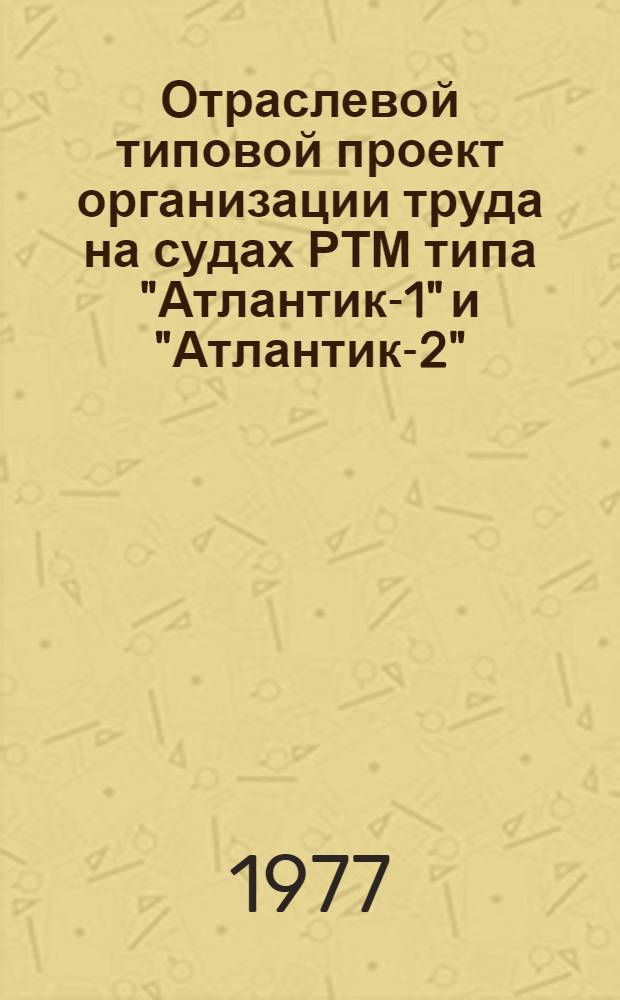 Отраслевой типовой проект организации труда на судах РТМ типа "Атлантик-1" и "Атлантик-2" : Утв. 15/IX 1975 г. Ч. 1. Ч. 1 : Общесудовая, судомеханическая и радиотехническая службы