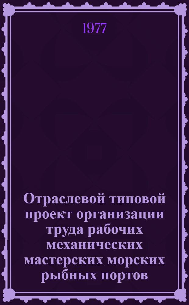 Отраслевой типовой проект организации труда рабочих механических мастерских морских рыбных портов : Утв. 14/XII 1976 г