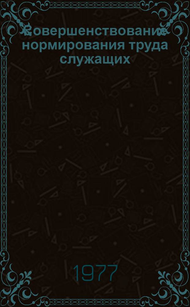 Совершенствование нормирования труда служащих : Для обсуждения на Ученом Совете