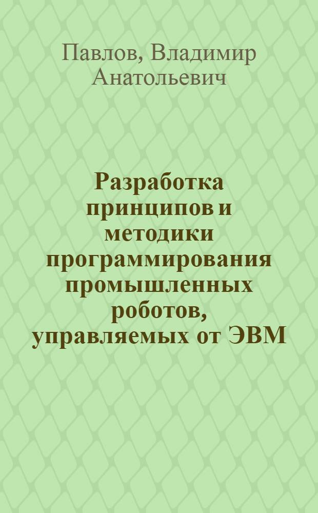 Разработка принципов и методики программирования промышленных роботов, управляемых от ЭВМ : Автореф. дис. на соиск. учен. степени канд. техн. наук : (05.13.01)