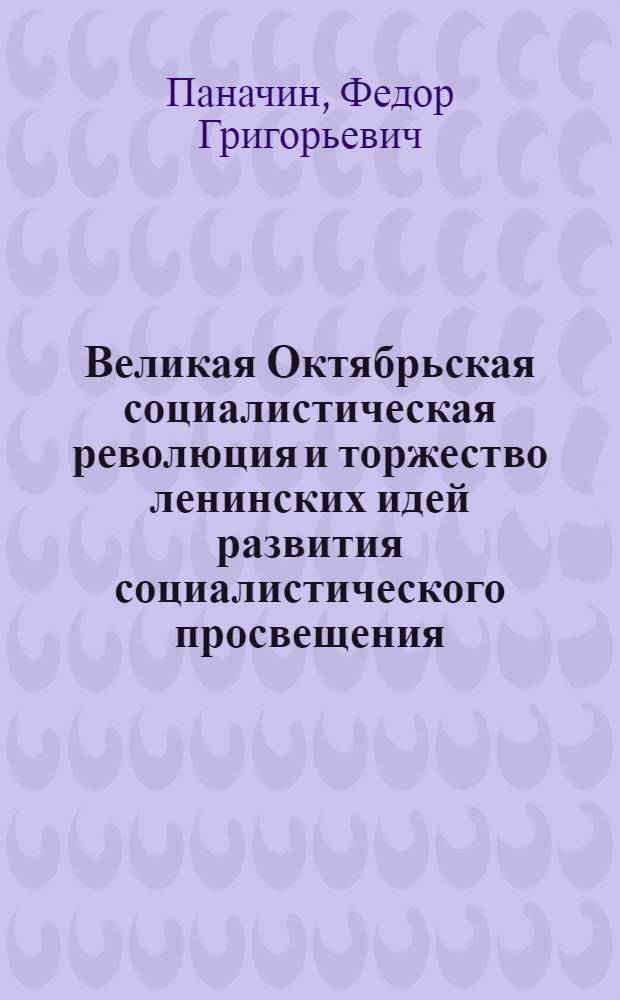 Великая Октябрьская социалистическая революция и торжество ленинских идей развития социалистического просвещения : (Докл. на теорет. конф. аппарата М-ва прос. СССР и на Всесоюз. конф. работников высш. пед. школы) : (Материалы для семинарских занятий по педагогике)