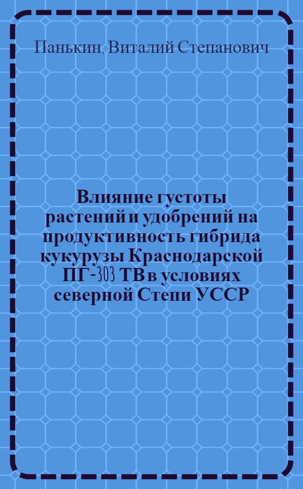 Влияние густоты растений и удобрений на продуктивность гибрида кукурузы Краснодарской ПГ-303 ТВ в условиях северной Степи УССР : Автореф. дис. на соиск. учен. степени канд. с.-х. наук : (06.01.09)