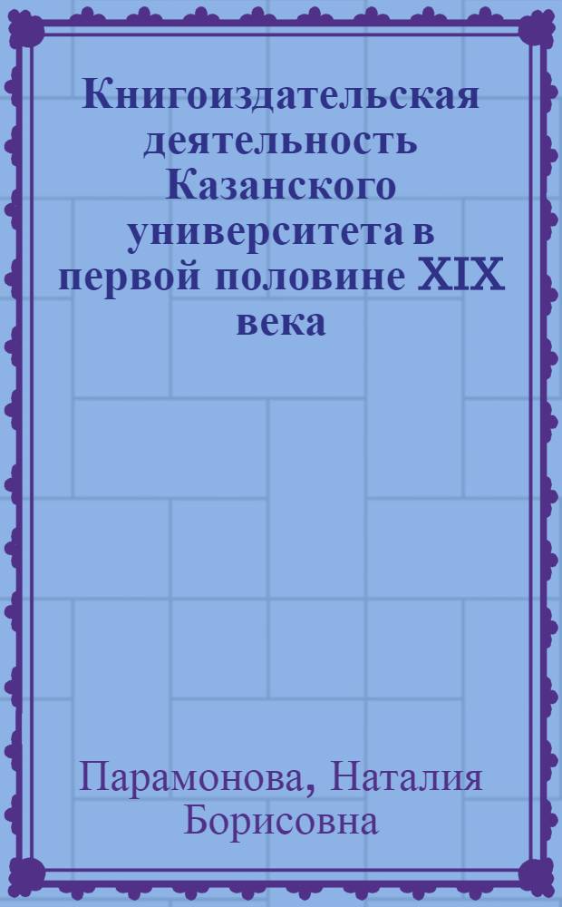 Книгоиздательская деятельность Казанского университета в первой половине XIX века : Автореф. дис. на соиск. учен. степени канд. филол. наук : (05.25.04)