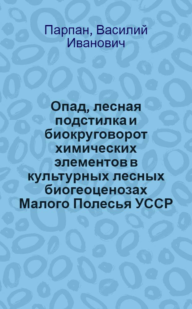 Опад, лесная подстилка и биокруговорот химических элементов в культурных лесных биогеоценозах Малого Полесья УССР : Автореф. дис. на соиск. учен. степени канд. биол. наук : (03.00.16)