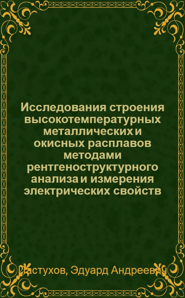 Исследования строения высокотемпературных металлических и окисных расплавов методами рентгеноструктурного анализа и измерения электрических свойств : Автореф. дис. на соиск. учен. степени д-ра хим. наук : (02.00.04)