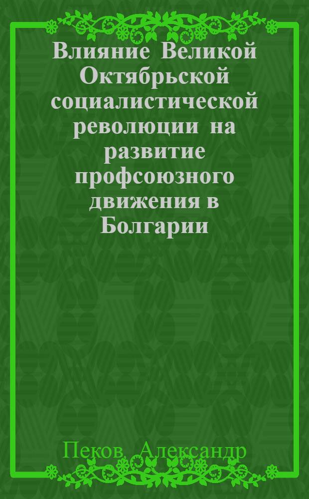 Влияние Великой Октябрьской социалистической революции на развитие профсоюзного движения в Болгарии (1917-1923 гг.) : Автореф. дис. на соиск. учен. степени канд. ист. наук : (07.0.04)