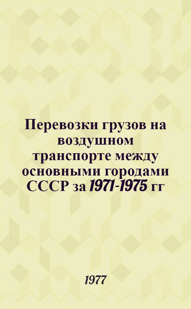 Перевозки грузов на воздушном транспорте между основными городами СССР за 1971-1975 гг. : Стат. сборник