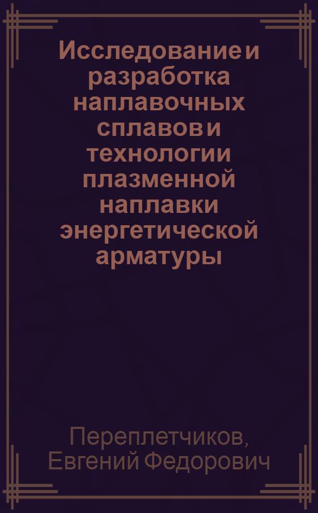Исследование и разработка наплавочных сплавов и технологии плазменной наплавки энергетической арматуры : Автореф. дис. на соиск. учен. степени к. т. н