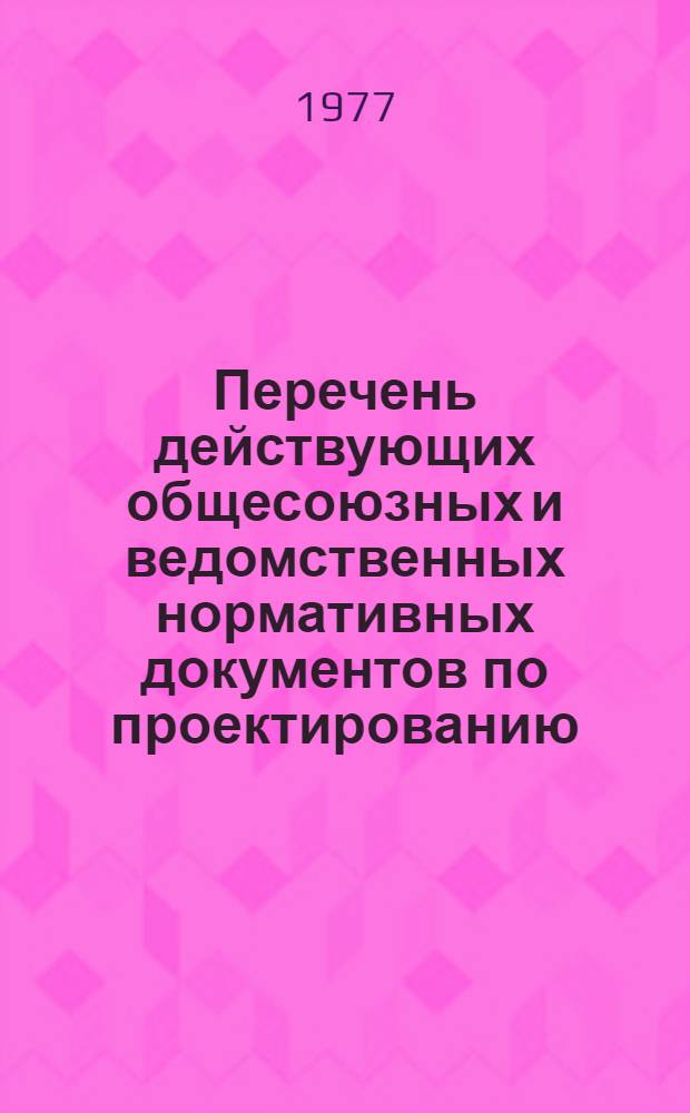 Перечень действующих общесоюзных и ведомственных нормативных документов по проектированию : По состоянию на 1 окт. 1976 г