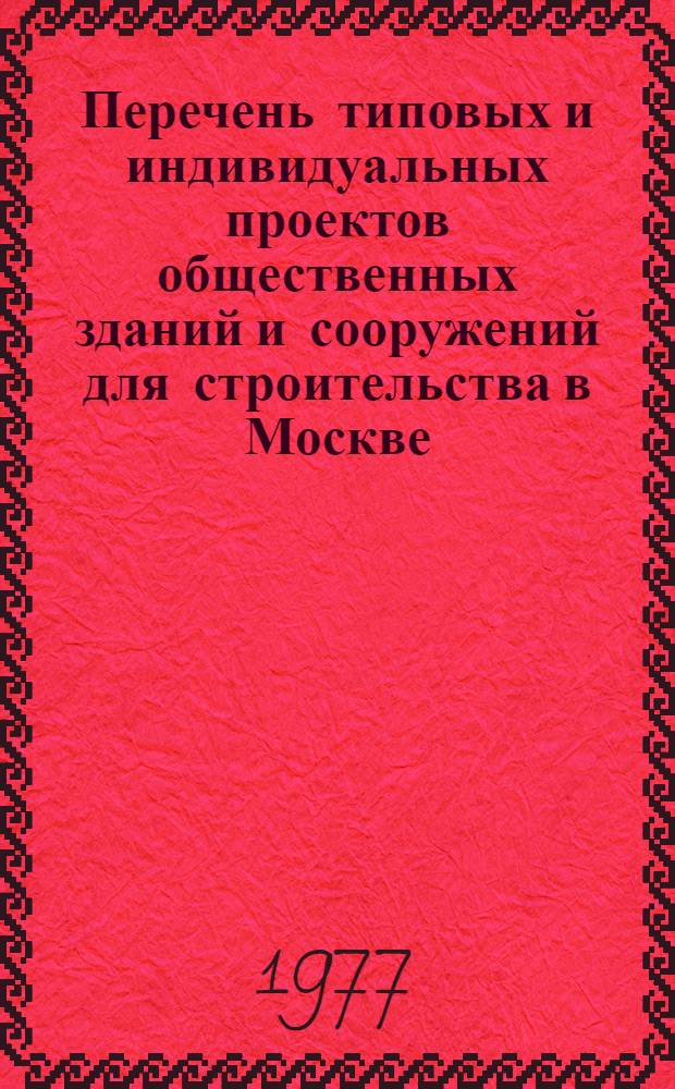 Перечень типовых и индивидуальных проектов общественных зданий и сооружений для строительства в Москве : Сост. по состоянию на 1.1.77 г..