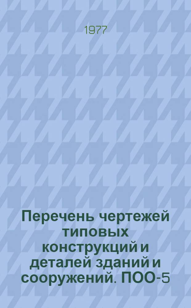 Перечень чертежей типовых конструкций и деталей зданий и сооружений. ПОО-5 : Согласован: Госгражданстроем 18 ноября 1976 г. Отд. типового проектирования и организации проект.-изыскат. работ Госстроя СССР 1 июня 1977 г
