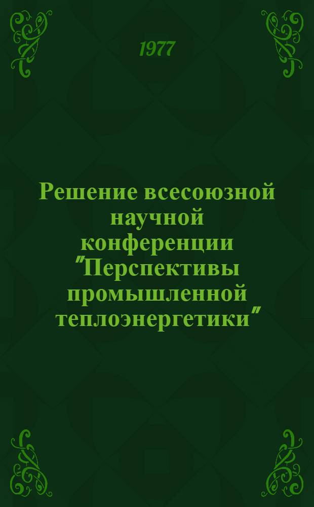 Решение всесоюзной научной конференции "Перспективы промышленной теплоэнергетики", посвященной 60-летию Великой Октябрьской социалистической революции. Москва, 13-15 сент. 1977 г.