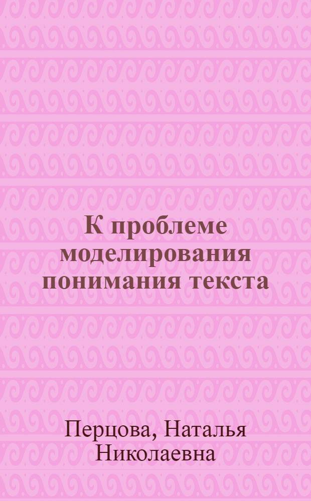К проблеме моделирования понимания текста : Автореф. дис. на соиск. учен. степени канд. филол. наук : (10.02.21)
