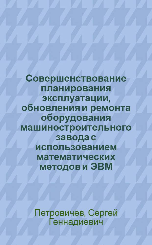 Совершенствование планирования эксплуатации, обновления и ремонта оборудования машиностроительного завода с использованием математических методов и ЭВМ : Автореф. дис. на соиск. учен. степени канд. экон. наук : (08.00.13)
