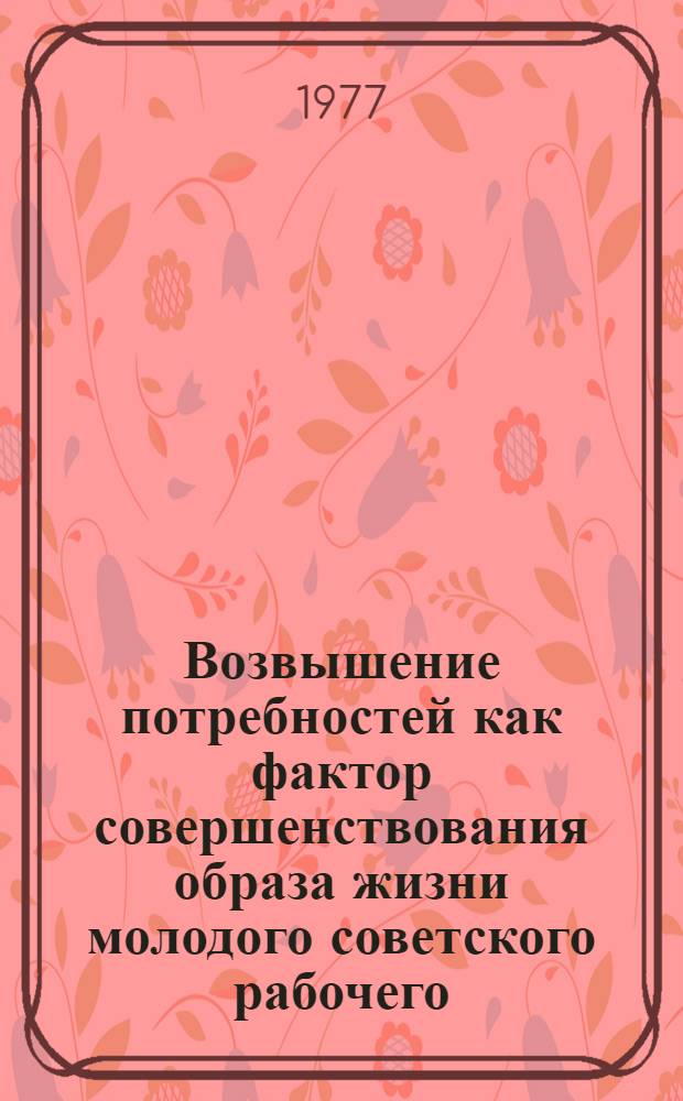 Возвышение потребностей как фактор совершенствования образа жизни молодого советского рабочего : Автореф. дис. на соиск. учен. степени канд. филос. наук : (09.00.02)