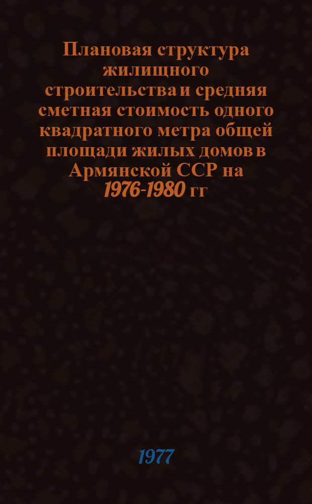 Плановая структура жилищного строительства и средняя сметная стоимость одного квадратного метра общей площади жилых домов в Армянской ССР на 1976-1980 гг.