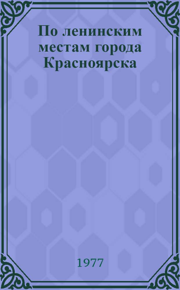 По ленинским местам города Красноярска : (Метод. рекомендации в помощь пропагандистам, лекторам и экскурсоводам)